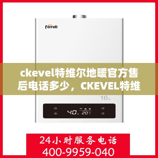ckevel特维尔地暖官方售后电话多少，CKEVEL特维尔地暖官方售后电话及维修服务解析