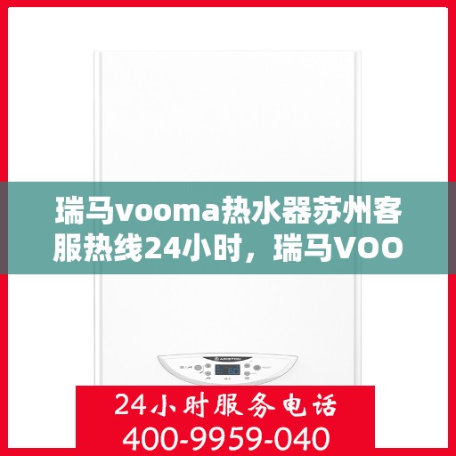 瑞马vooma热水器苏州客服热线24小时，瑞马VOOM热水器苏州客服热线全天候服务热线，贴心温暖，随时相伴
