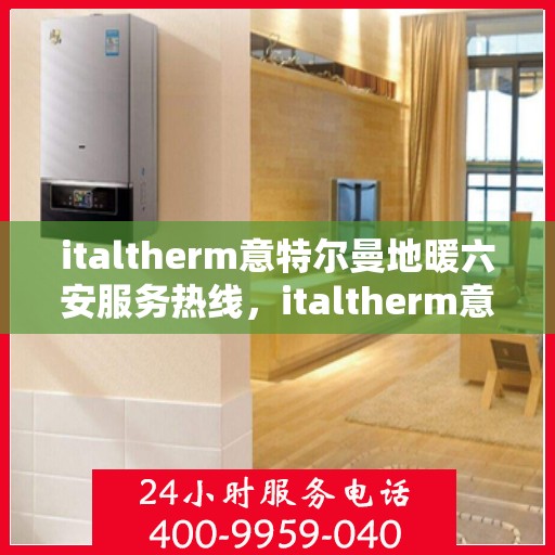 italtherm意特尔曼地暖六安服务热线，italtherm意特尔曼地暖六安服务热线，专业品质，温暖您的生活