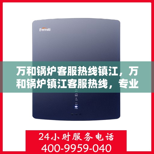 万和锅炉客服热线镇江，万和锅炉镇江客服热线，专业解答，贴心服务