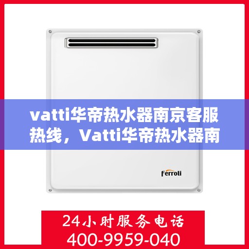 vatti华帝热水器南京客服热线，Vatti华帝热水器南京客服热线，专业支持与解决方案一站式服务