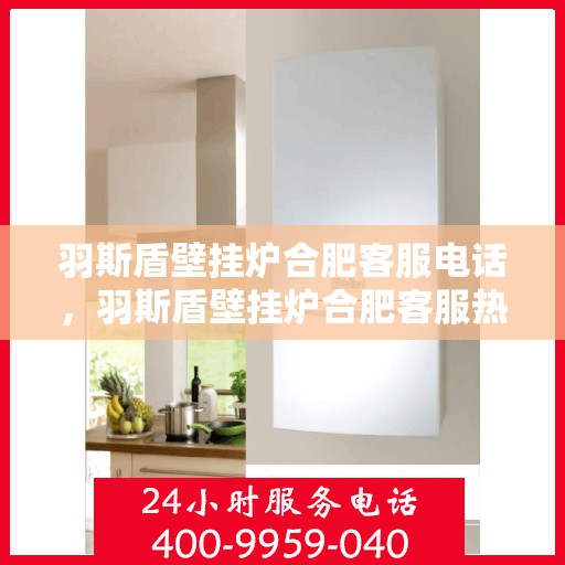羽斯盾壁挂炉合肥客服电话，羽斯盾壁挂炉合肥客服热线及咨询电话号码