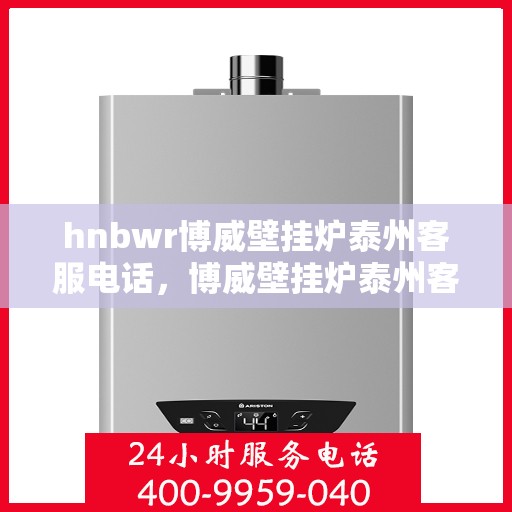 hnbwr博威壁挂炉泰州客服电话，博威壁挂炉泰州客服热线及售后服务指南