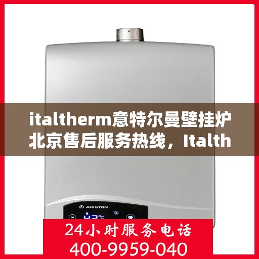 italtherm意特尔曼壁挂炉北京售后服务热线，Italtherm意特尔曼壁挂炉北京售后热线，专业解决您的壁挂炉问题