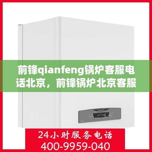 前锋qianfeng锅炉客服电话北京，前锋锅炉北京客服热线及电话查询