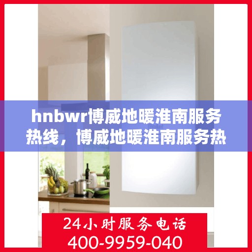 hnbwr博威地暖淮南服务热线，博威地暖淮南服务热线，专业解决您的温暖问题