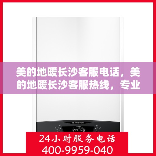 美的地暖长沙客服电话，美的地暖长沙客服热线，专业支持与解决方案一站式服务