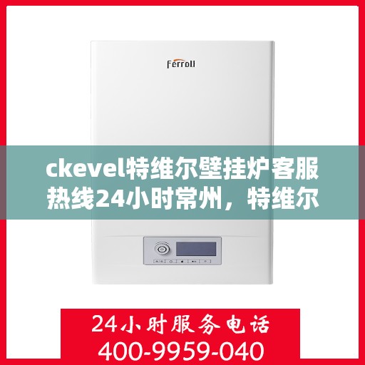 ckevel特维尔壁挂炉客服热线24小时常州，特维尔壁挂炉常州客服热线全天候服务，专业解答您的供暖疑问