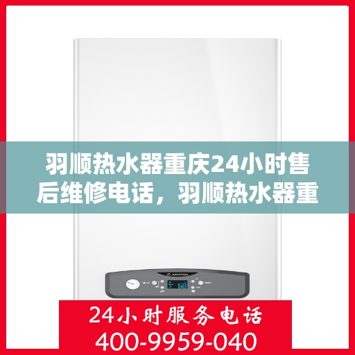 羽顺热水器重庆24小时售后维修电话，羽顺热水器重庆全天候售后维修热线