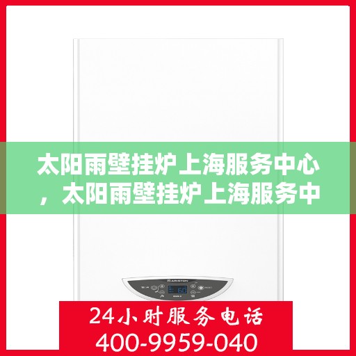 太阳雨壁挂炉上海服务中心，太阳雨壁挂炉上海服务中心，专业维修与贴心服务一体化