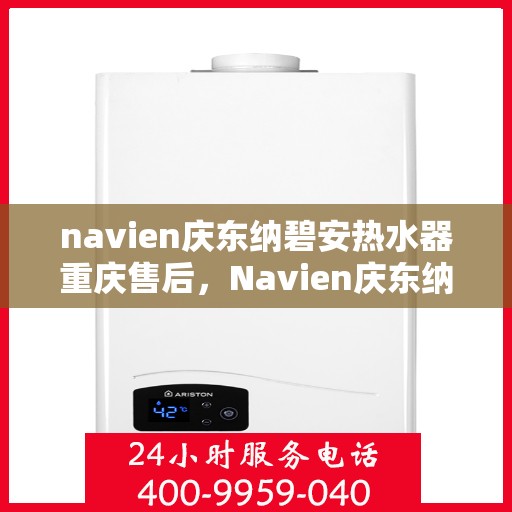 navien庆东纳碧安热水器重庆售后，Navien庆东纳碧安热水器重庆售后服务中心，专业维修与贴心服务