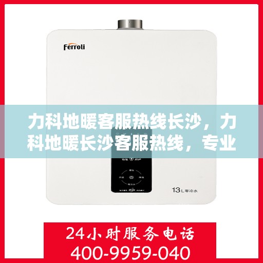 力科地暖客服热线长沙，力科地暖长沙客服热线，专业解答，温暖您的生活