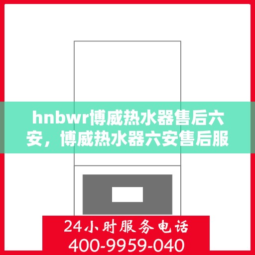 hnbwr博威热水器售后六安，博威热水器六安售后服务中心，专业维修，贴心服务