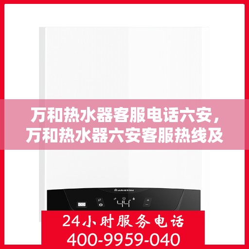 万和热水器客服电话六安，万和热水器六安客服热线及咨询指南