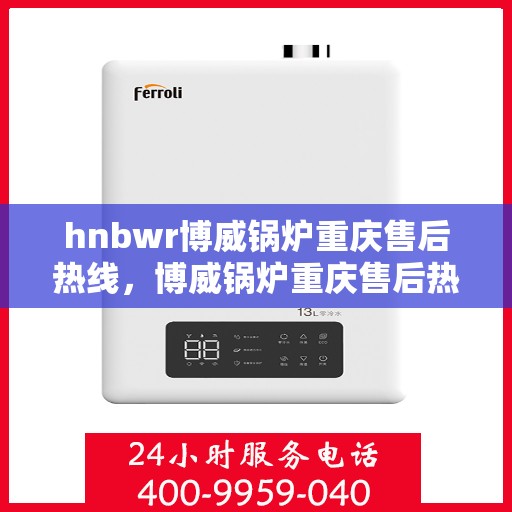 hnbwr博威锅炉重庆售后热线，博威锅炉重庆售后热线，专业服务的贴心联络