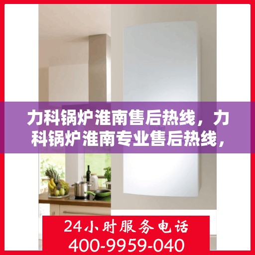 力科锅炉淮南售后热线，力科锅炉淮南专业售后热线，一站式服务，温暖您的生活