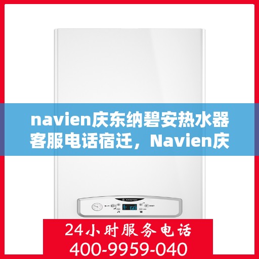 navien庆东纳碧安热水器客服电话宿迁，Navien庆东纳碧安热水器宿迁客服热线及售后服务电话