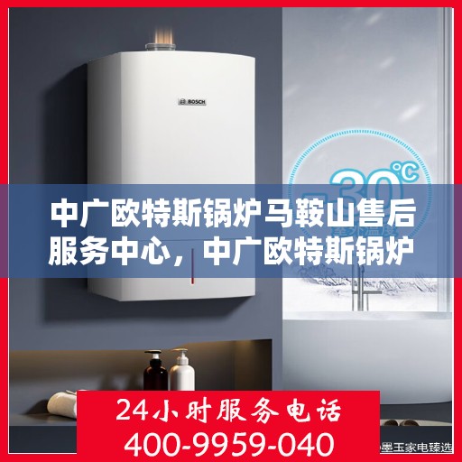 中广欧特斯锅炉马鞍山售后服务中心，中广欧特斯锅炉马鞍山售后服务中心，专业维修与优质服务并行