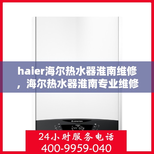 haier海尔热水器淮南维修，海尔热水器淮南专业维修服务