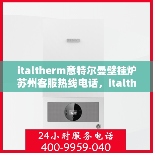 italtherm意特尔曼壁挂炉苏州客服热线电话，italtherm意特尔曼壁挂炉苏州客服热线全攻略，快速解决您的疑问和需求