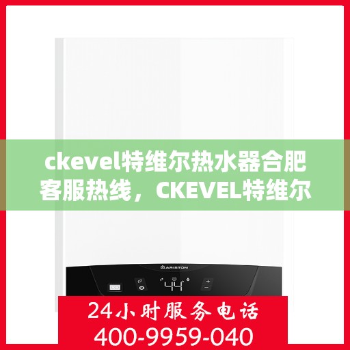 ckevel特维尔热水器合肥客服热线，CKEVEL特维尔热水器合肥客服热线全解析