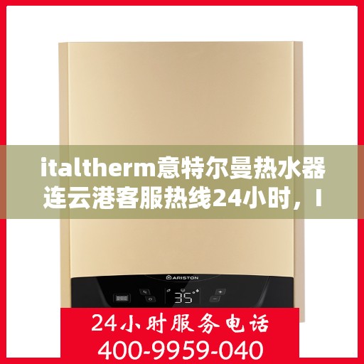 italtherm意特尔曼热水器连云港客服热线24小时，Italtherm意特尔曼热水器连云港客服热线全天候服务，24小时为您解答疑难！