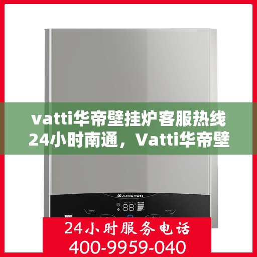 vatti华帝壁挂炉客服热线24小时南通，Vatti华帝壁挂炉南通24小时客服热线全攻略