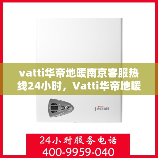 vatti华帝地暖南京客服热线24小时，Vatti华帝地暖南京全天候客服热线，温暖连接每一刻