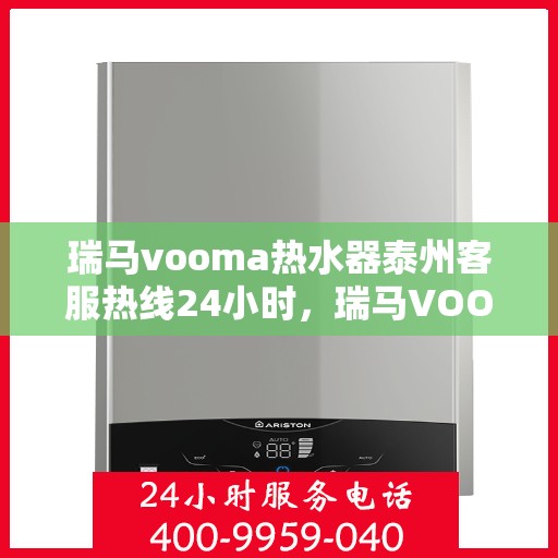 瑞马vooma热水器泰州客服热线24小时，瑞马VOOM热水器泰州客服热线全天候服务热线揭秘