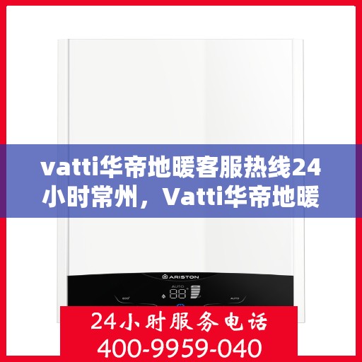 vatti华帝地暖客服热线24小时常州，Vatti华帝地暖常州24小时客服热线全面服务