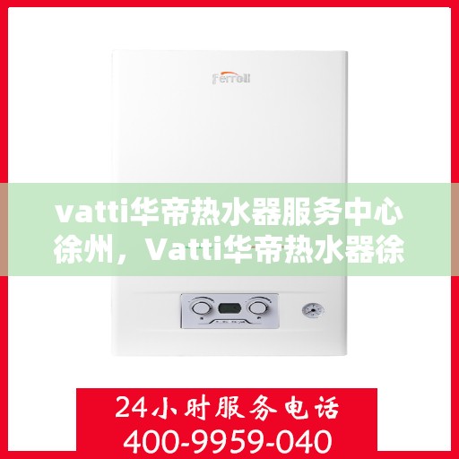 vatti华帝热水器服务中心徐州，Vatti华帝热水器徐州服务中心，专业维修，贴心服务