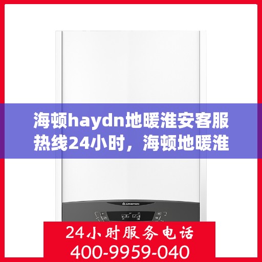 海顿haydn地暖淮安客服热线24小时，海顿地暖淮安客服热线全天候服务，温暖无忧