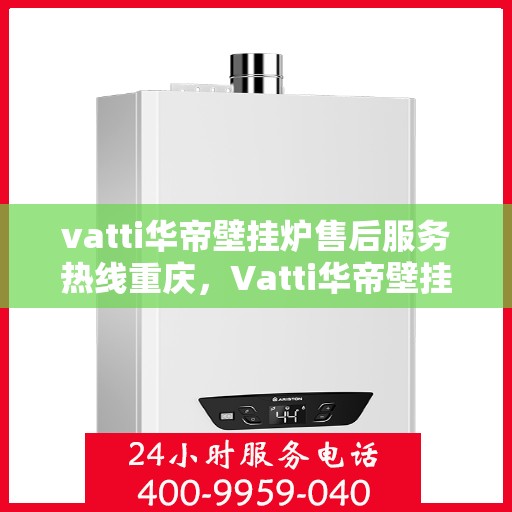 vatti华帝壁挂炉售后服务热线重庆，Vatti华帝壁挂炉重庆售后服务热线及维修指南