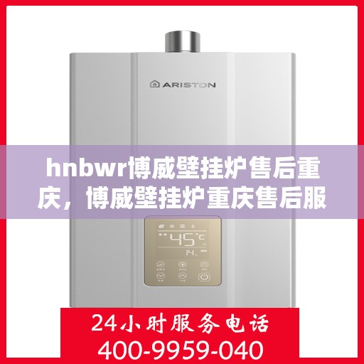 hnbwr博威壁挂炉售后重庆，博威壁挂炉重庆售后服务中心，专业售后，贴心服务