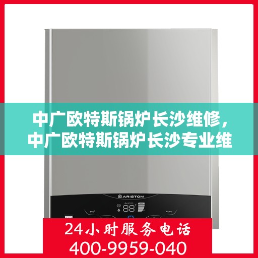 中广欧特斯锅炉长沙维修，中广欧特斯锅炉长沙专业维修服务