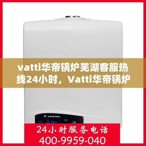 vatti华帝锅炉芜湖客服热线24小时，Vatti华帝锅炉芜湖客服热线全天候服务支持
