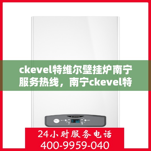 ckevel特维尔壁挂炉南宁服务热线，南宁ckevel特维尔壁挂炉专业服务热线，为您提供一站式解决方案