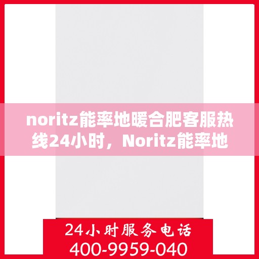 noritz能率地暖合肥客服热线24小时，Noritz能率地暖合肥全天候客服热线，暖心服务不打烊