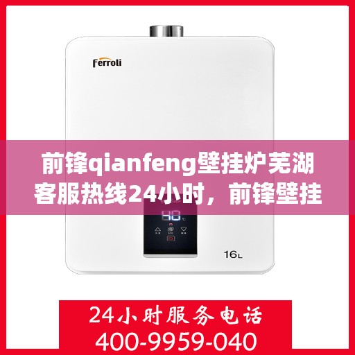前锋qianfeng壁挂炉芜湖客服热线24小时，前锋壁挂炉芜湖客服热线全天候服务支持