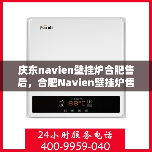 庆东navien壁挂炉合肥售后，合肥Navien壁挂炉售后服务中心，专业庆东壁挂炉维修与保障