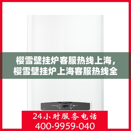 樱雪壁挂炉客服热线上海，樱雪壁挂炉上海客服热线全面解答，温暖您的冬日