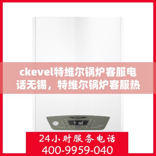 ckevel特维尔锅炉客服电话无锡，特维尔锅炉客服热线在无锡，专业支持与解决方案一站式服务
