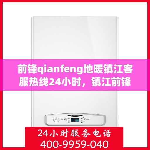 前锋qianfeng地暖镇江客服热线24小时，镇江前锋地暖全天候客服热线，贴心温暖您的冬季生活