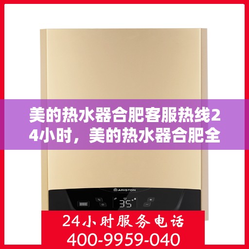 美的热水器合肥客服热线24小时，美的热水器合肥全天候客服热线，贴心服务不打烊