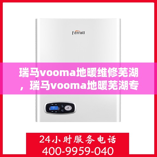 瑞马vooma地暖维修芜湖，瑞马vooma地暖芜湖专业维修服务