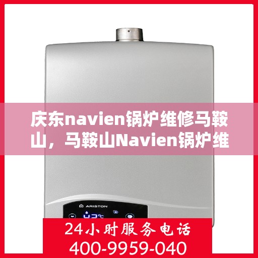 庆东navien锅炉维修马鞍山，马鞍山Navien锅炉维修专家解析与庆东锅炉维护秘籍