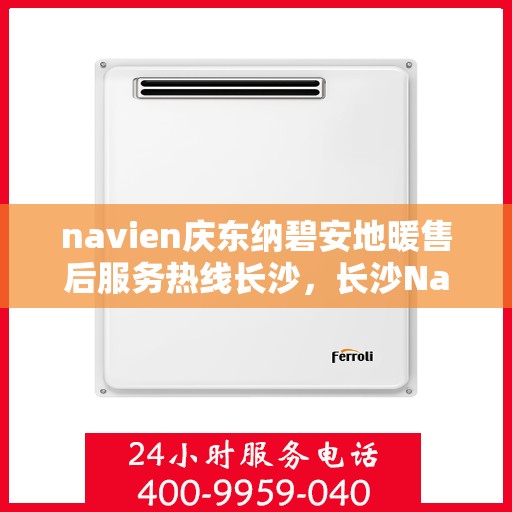 navien庆东纳碧安地暖售后服务热线长沙，长沙Navien庆东纳碧安地暖售后服务热线及专业维修支持