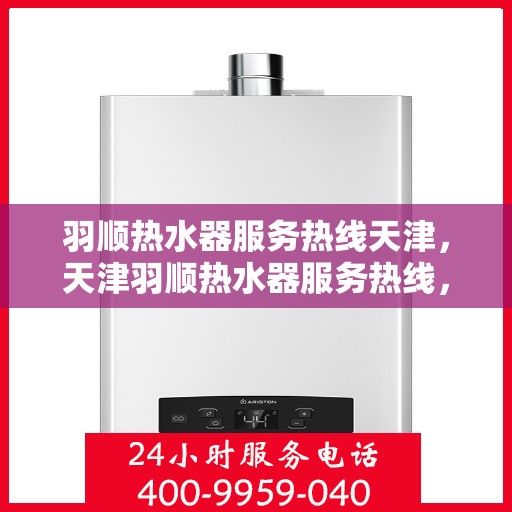 羽顺热水器服务热线天津，天津羽顺热水器服务热线，专业售后支持，温暖您的生活
