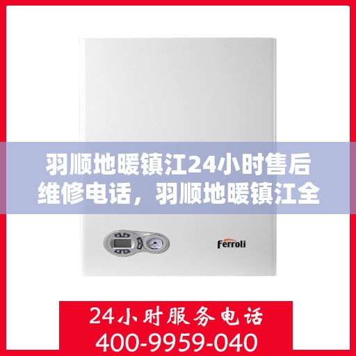 羽顺地暖镇江24小时售后维修电话，羽顺地暖镇江全天候售后维修服务热线