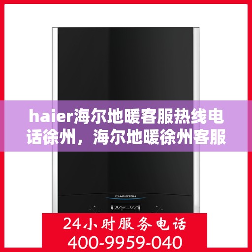 haier海尔地暖客服热线电话徐州，海尔地暖徐州客服热线电话，专业解答与贴心服务